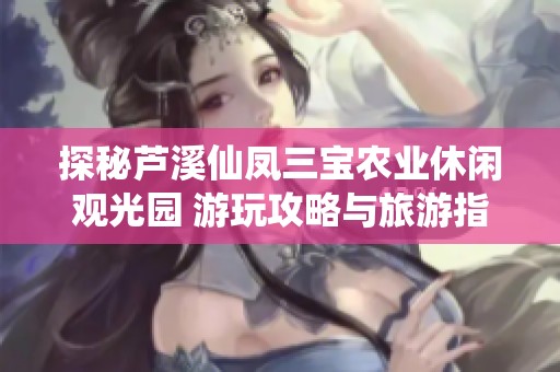 探秘芦溪仙凤三宝农业休闲观光园 游玩攻略与旅游指南