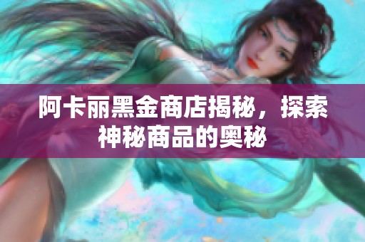阿卡丽黑金商店揭秘，探索神秘商品的奥秘