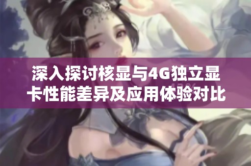 深入探讨核显与4G独立显卡性能差异及应用体验对比