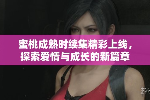 蜜桃成熟时续集精彩上线，探索爱情与成长的新篇章