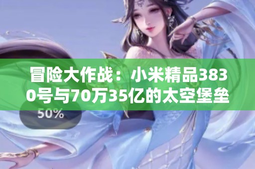 冒险大作战：小米精品3830号与70万35亿的太空堡垒挑战赛