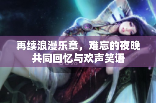 再续浪漫乐章，难忘的夜晚共同回忆与欢声笑语