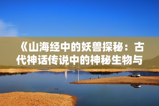 《山海经中的妖兽探秘：古代神话传说中的神秘生物与文化意义》