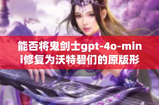 能否将鬼剑士gpt-4o-mini修复为沃特碧们的原版形态