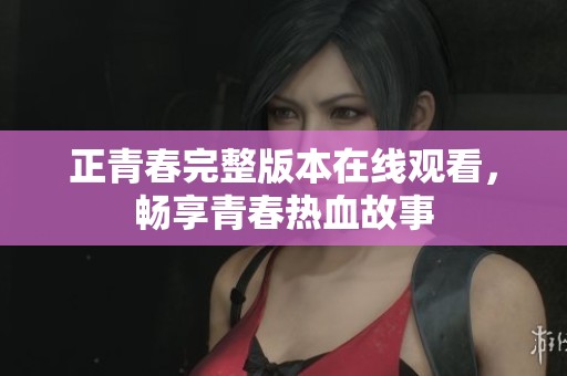 正青春完整版本在线观看，畅享青春热血故事
