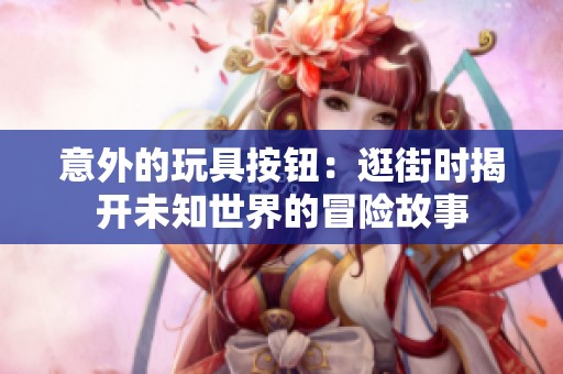意外的玩具按钮：逛街时揭开未知世界的冒险故事