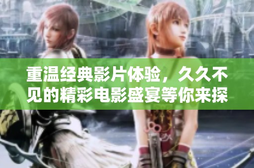 重温经典影片体验，久久不见的精彩电影盛宴等你来探索