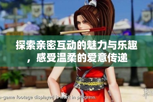探索亲密互动的魅力与乐趣，感受温柔的爱意传递