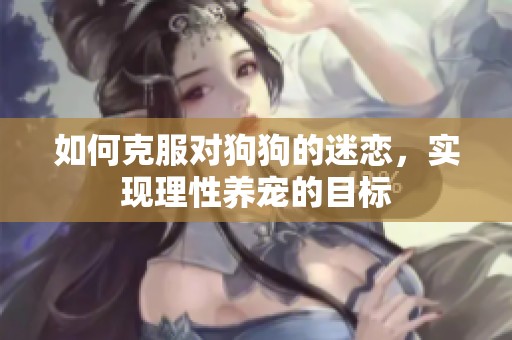 如何克服对狗狗的迷恋，实现理性养宠的目标