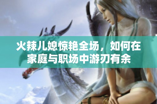火辣儿媳惊艳全场，如何在家庭与职场中游刃有余