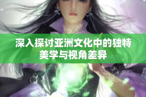 深入探讨亚洲文化中的独特美学与视角差异