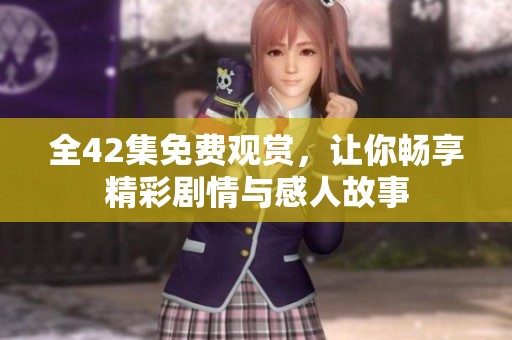 全42集免费观赏，让你畅享精彩剧情与感人故事