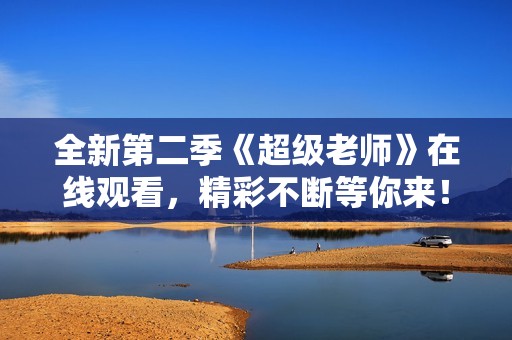 全新第二季《超级老师》在线观看，精彩不断等你来！