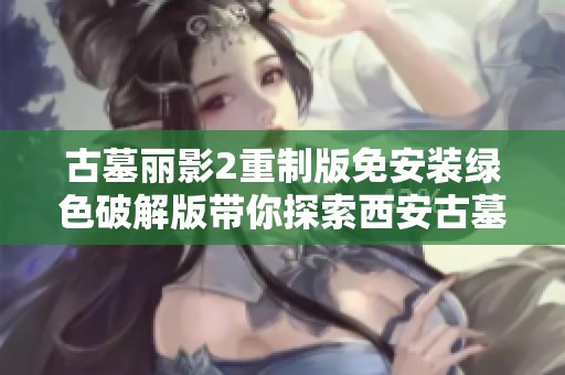 古墓丽影2重制版免安装绿色破解版带你探索西安古墓神秘之旅