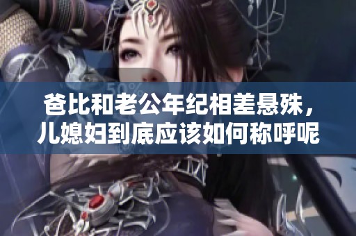 爸比和老公年纪相差悬殊，儿媳妇到底应该如何称呼呢