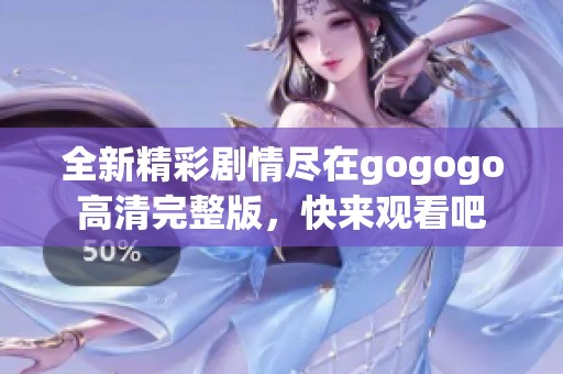 全新精彩剧情尽在gogogo高清完整版，快来观看吧