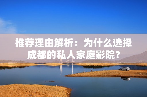 推荐理由解析：为什么选择成都的私人家庭影院？