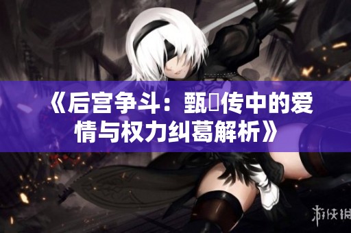 《后宫争斗：甄嬛传中的爱情与权力纠葛解析》