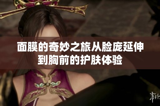 面膜的奇妙之旅从脸庞延伸到胸前的护肤体验