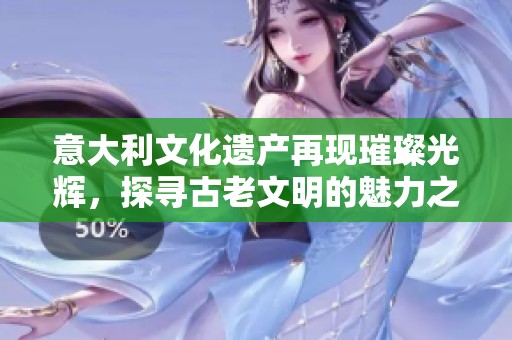 意大利文化遗产再现璀璨光辉，探寻古老文明的魅力之旅