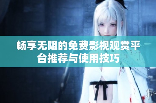 畅享无阻的免费影视观赏平台推荐与使用技巧