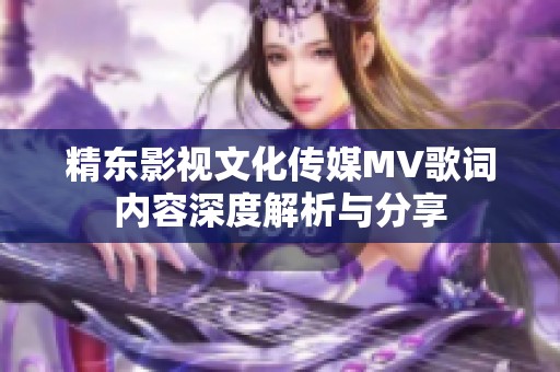 精东影视文化传媒MV歌词内容深度解析与分享