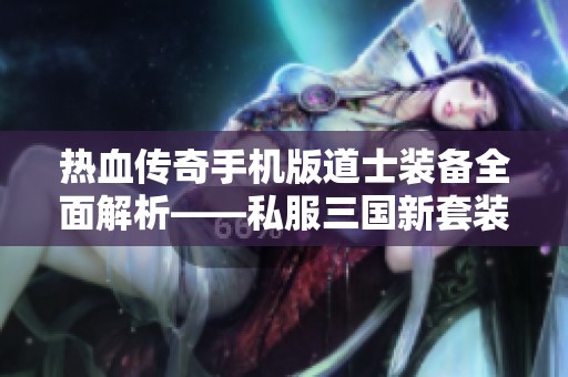 热血传奇手机版道士装备全面解析——私服三国新套装攻略