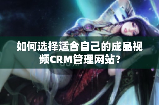 如何选择适合自己的成品视频CRM管理网站？