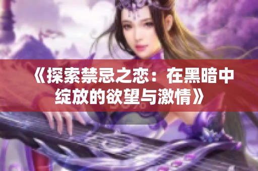 《探索禁忌之恋：在黑暗中绽放的欲望与激情》