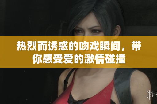 热烈而诱惑的吻戏瞬间，带你感受爱的激情碰撞