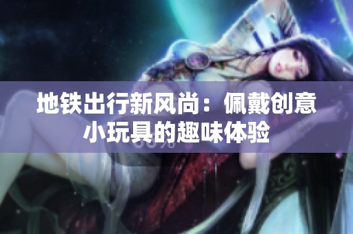 地铁出行新风尚：佩戴创意小玩具的趣味体验