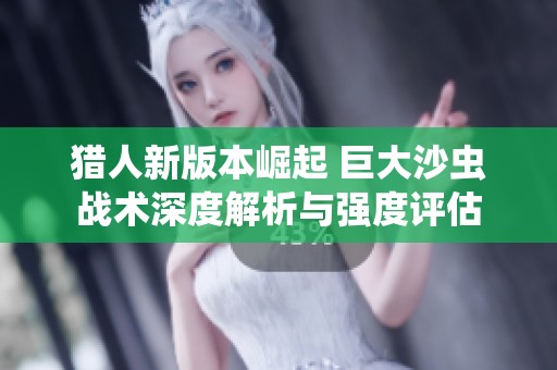 猎人新版本崛起 巨大沙虫战术深度解析与强度评估