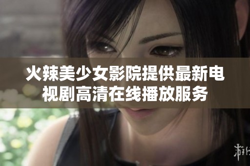 火辣美少女影院提供最新电视剧高清在线播放服务