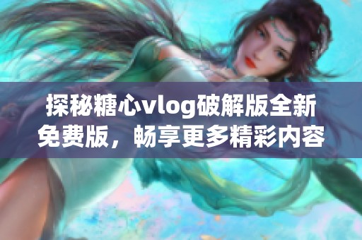 探秘糖心vlog破解版全新免费版，畅享更多精彩内容