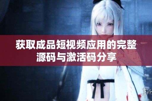 获取成品短视频应用的完整源码与激活码分享