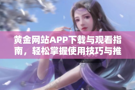 黄金网站APP下载与观看指南，轻松掌握使用技巧与推荐