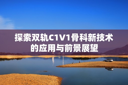 探索双轨C1V1骨科新技术的应用与前景展望