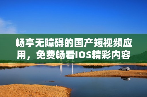 畅享无障碍的国产短视频应用，免费畅看IOS精彩内容