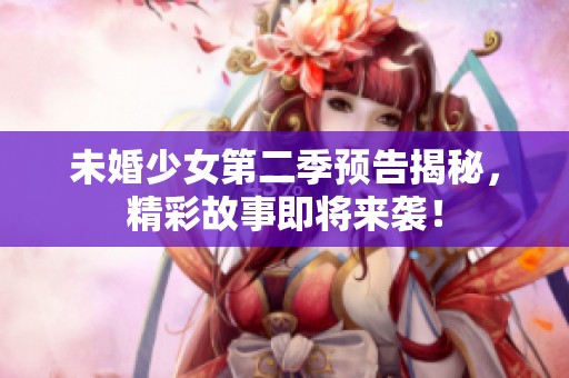 未婚少女第二季预告揭秘，精彩故事即将来袭！