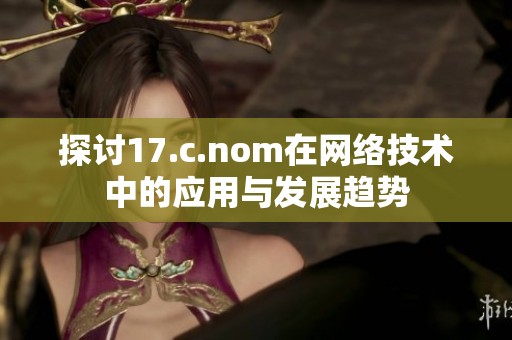 探讨17.c.nom在网络技术中的应用与发展趋势