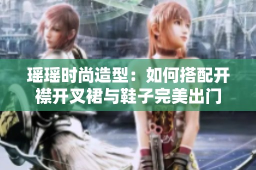 瑶瑶时尚造型：如何搭配开襟开叉裙与鞋子完美出门