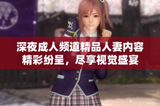 深夜成人频道精品人妻内容精彩纷呈，尽享视觉盛宴