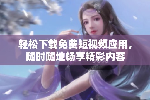 轻松下载免费短视频应用，随时随地畅享精彩内容