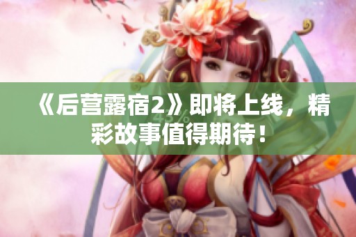 《后营露宿2》即将上线，精彩故事值得期待！