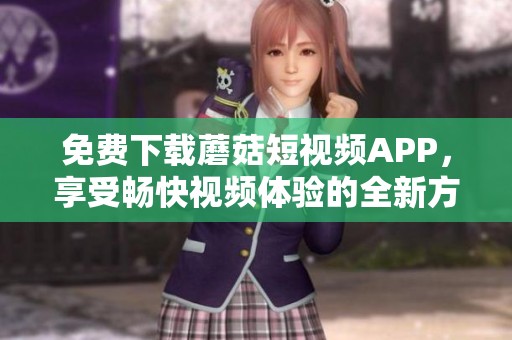 免费下载蘑菇短视频APP，享受畅快视频体验的全新方式