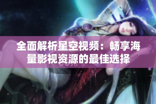 全面解析星空视频：畅享海量影视资源的最佳选择