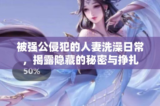 被强公侵犯的人妻洗澡日常，揭露隐藏的秘密与挣扎