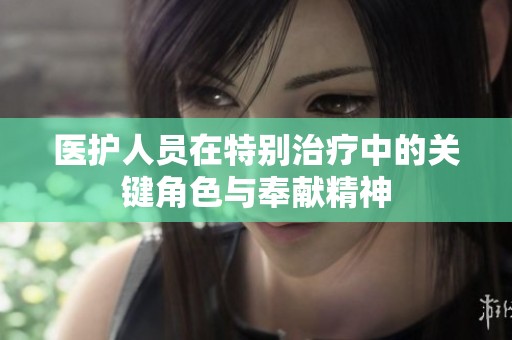 医护人员在特别治疗中的关键角色与奉献精神