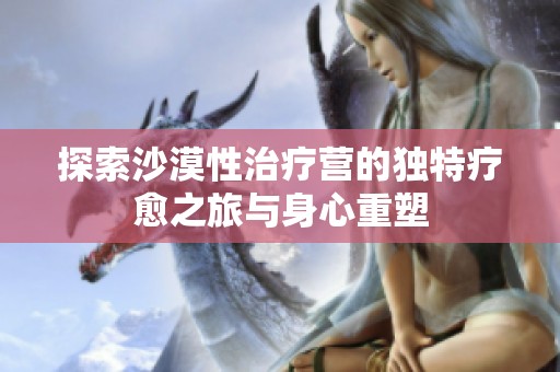 探索沙漠性治疗营的独特疗愈之旅与身心重塑