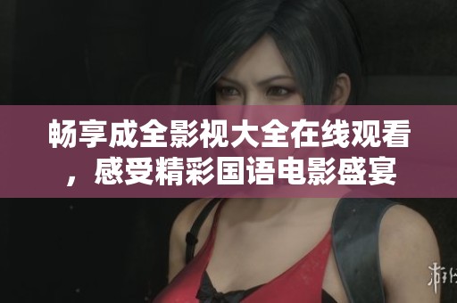 畅享成全影视大全在线观看，感受精彩国语电影盛宴